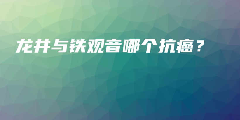 龍井與鐵觀音哪個(gè)抗癌？插圖
