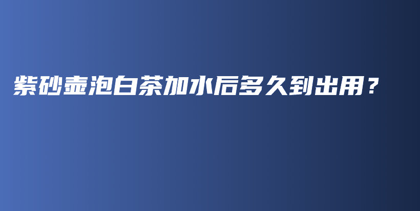 紫砂壺泡白茶加水后多久到出用？插圖