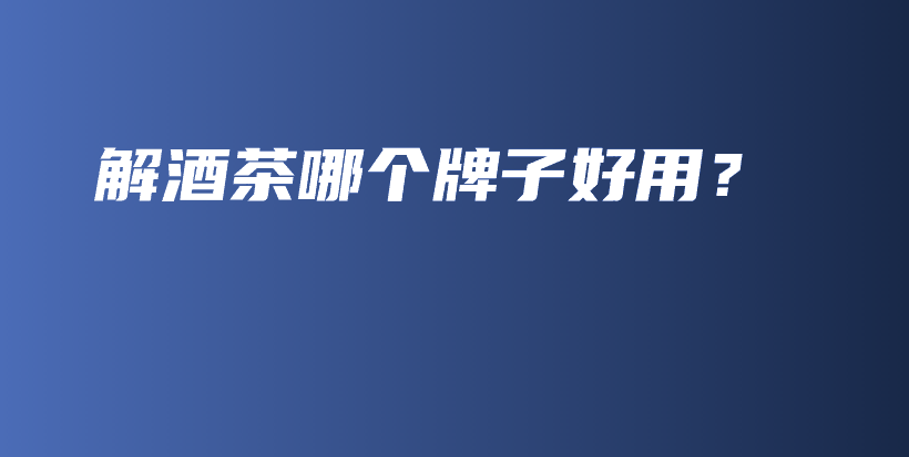 解酒茶哪個(gè)牌子好用？插圖