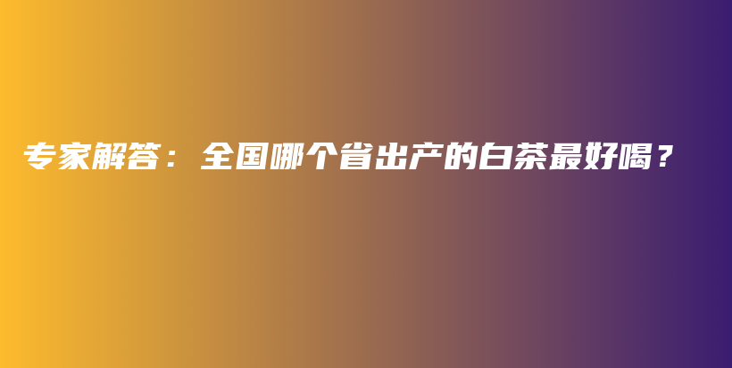 專家解答：全國哪個省出產的白茶最好喝？插圖