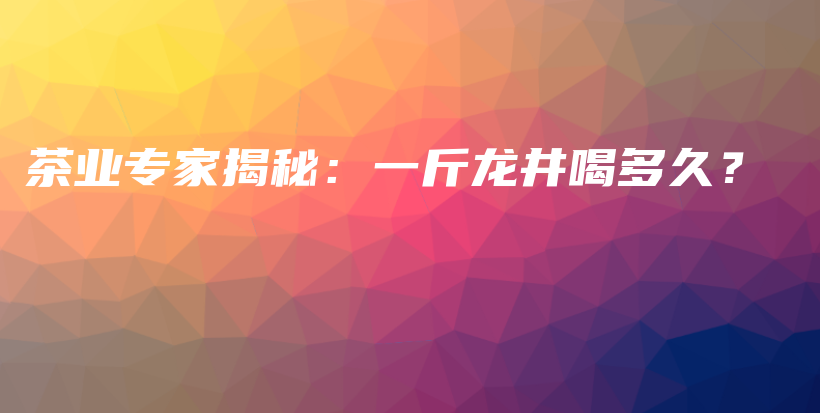 茶業(yè)專家揭秘：一斤龍井喝多久？插圖
