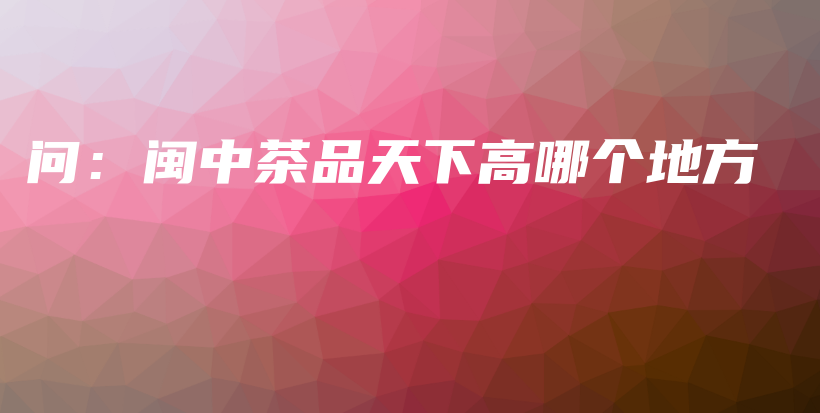 問：閩中茶品天下高哪個(gè)地方插圖