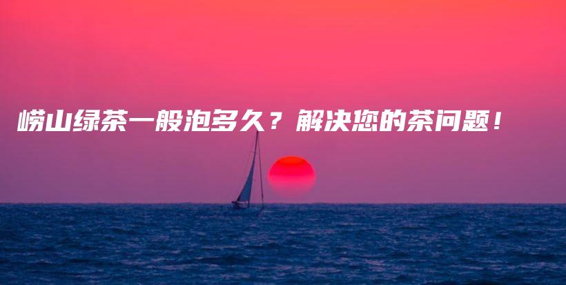 嶗山綠茶一般泡多久？解決您的茶問題！插圖