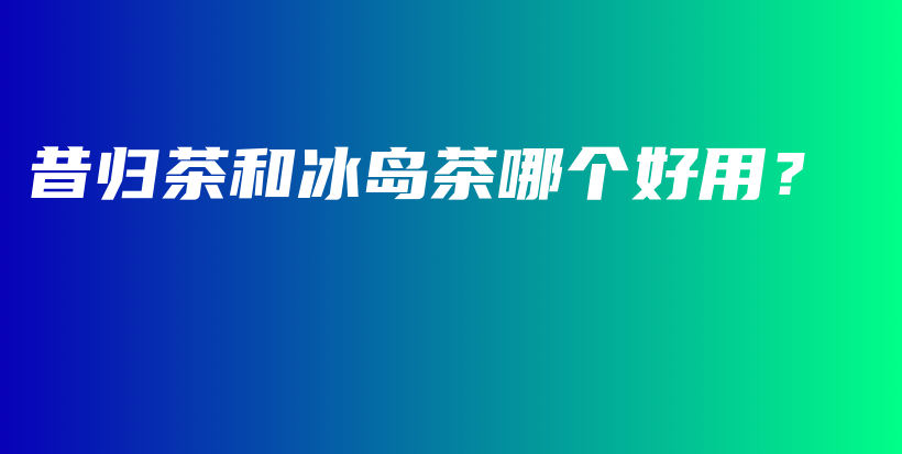 昔歸茶和冰島茶哪個(gè)好用？插圖