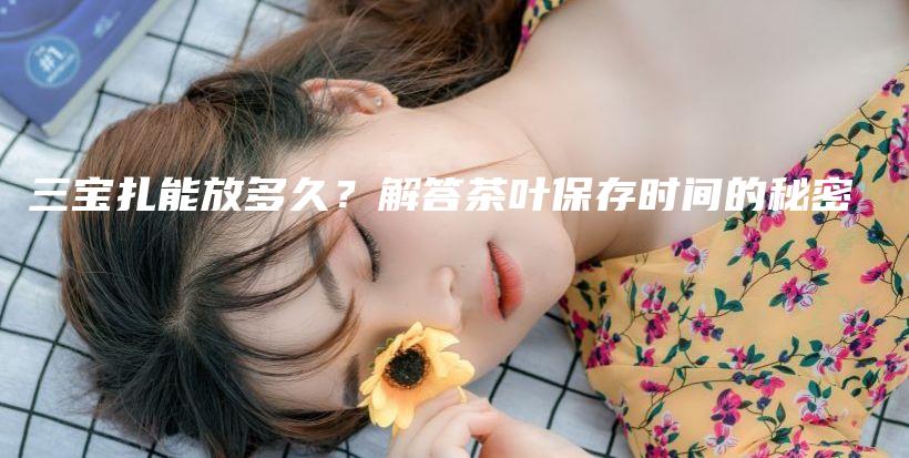 三寶扎能放多久？解答茶葉保存時(shí)間的秘密插圖