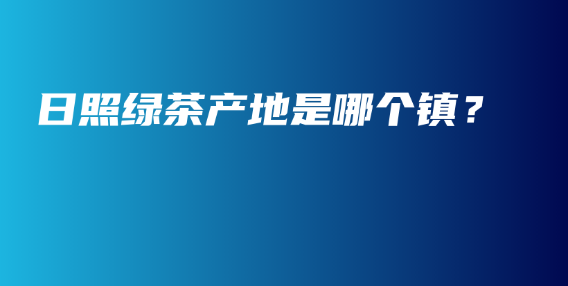 日照綠茶產(chǎn)地是哪個(gè)鎮(zhèn)？插圖