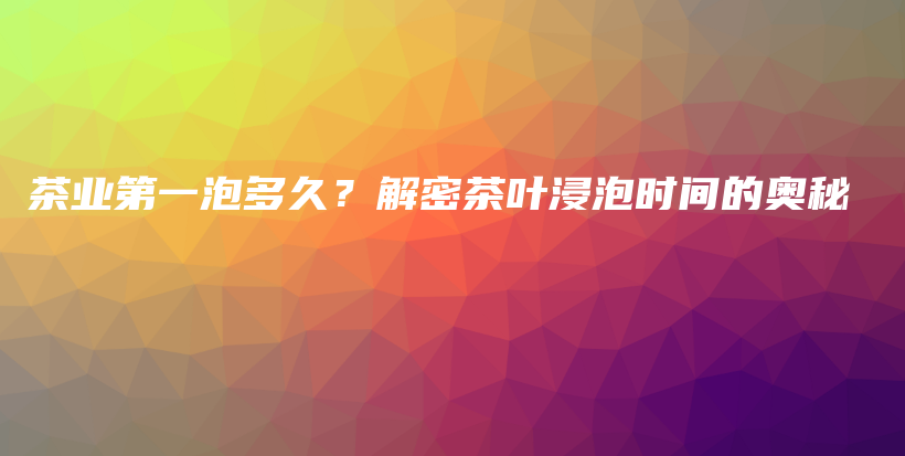 茶業(yè)第一泡多久？解密茶葉浸泡時(shí)間的奧秘插圖