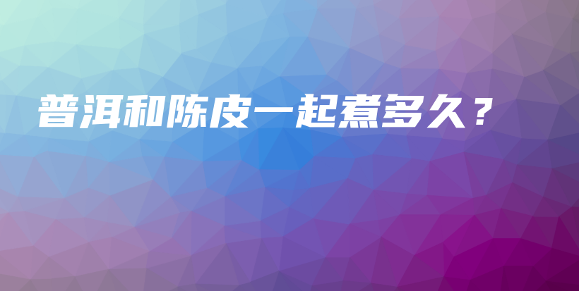 普洱和陳皮一起煮多久？插圖