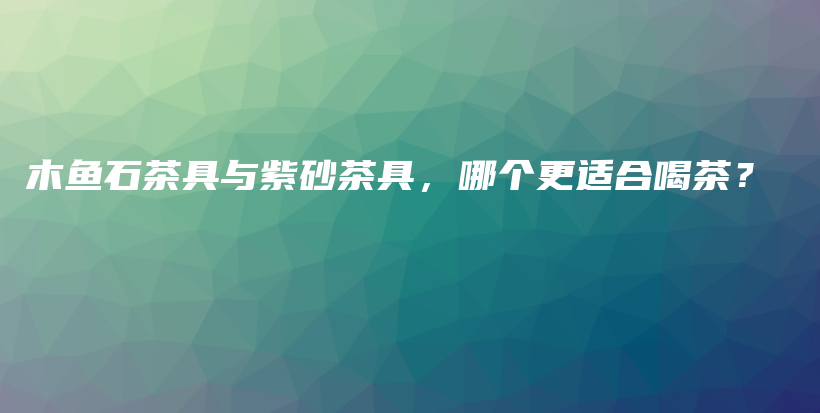 木魚石茶具與紫砂茶具，哪個更適合喝茶？插圖