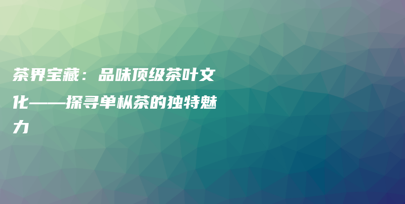 茶界寶藏：品味頂級(jí)茶葉文化——探尋單樅茶的獨(dú)特魅力插圖
