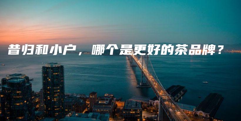 昔歸和小戶，哪個(gè)是更好的茶品牌？插圖