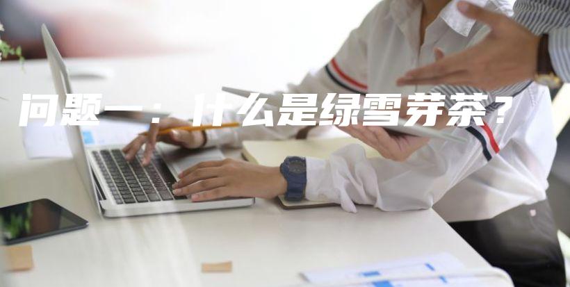 問題一：什么是綠雪芽茶？插圖