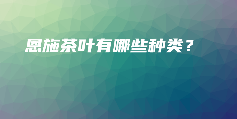 恩施茶葉有哪些種類？插圖
