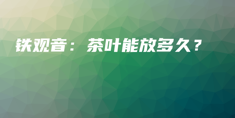 鐵觀音：茶葉能放多久？插圖