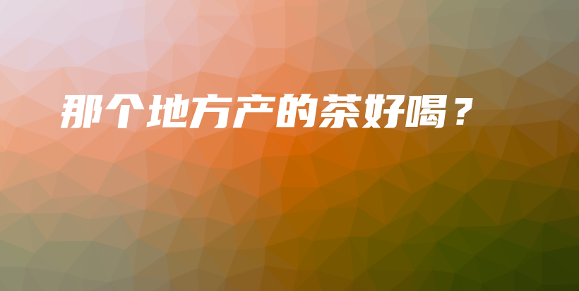 那個地方產(chǎn)的茶好喝？插圖