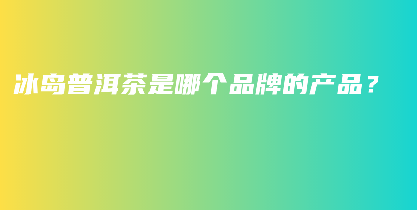 冰島普洱茶是哪個(gè)品牌的產(chǎn)品？插圖
