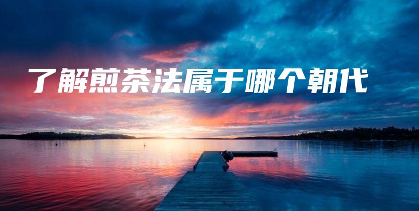 了解煎茶法屬于哪個(gè)朝代插圖