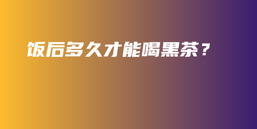 飯后多久才能喝黑茶？插圖