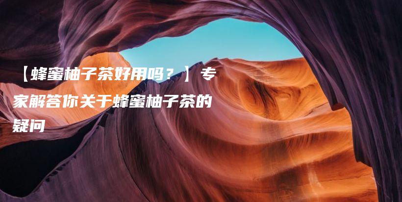 【蜂蜜柚子茶好用嗎？】專家解答你關(guān)于蜂蜜柚子茶的疑問插圖