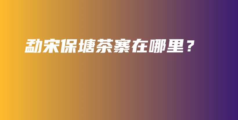 勐宋保塘茶寨在哪里？插圖