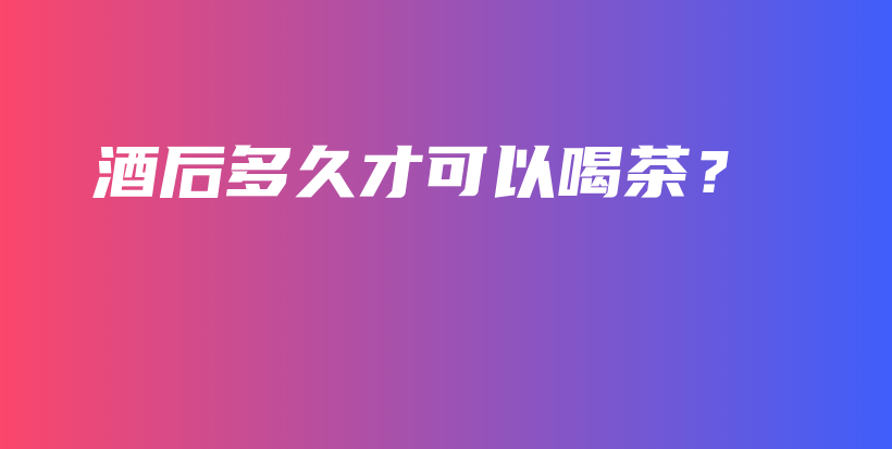 酒后多久才可以喝茶？插圖