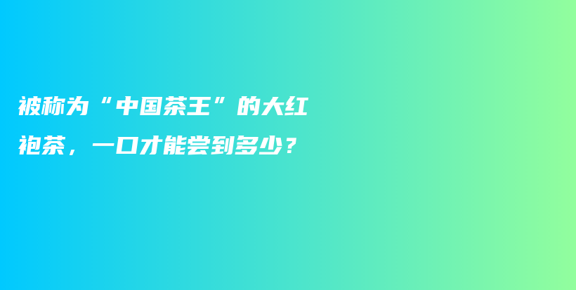 被稱為“中國茶王”的大紅袍茶，一口才能嘗到多少？插圖