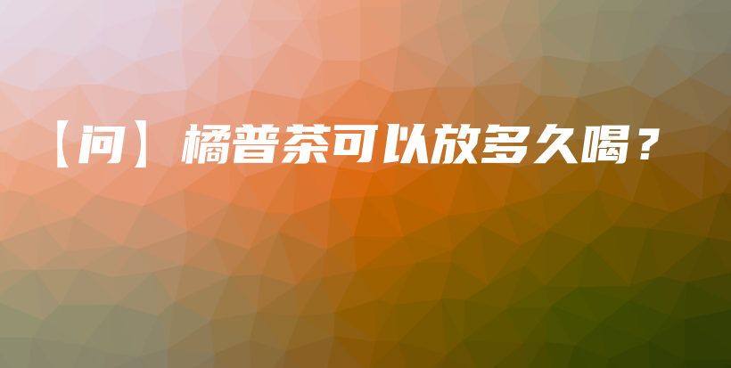 【問】橘普茶可以放多久喝？插圖