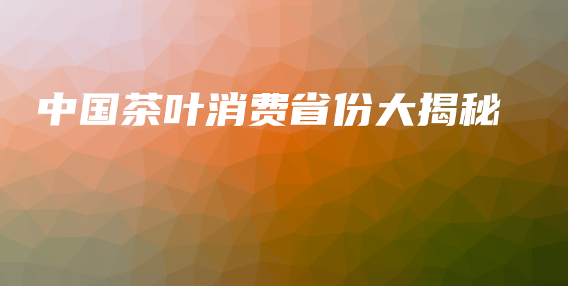 中國(guó)茶葉消費(fèi)省份大揭秘插圖