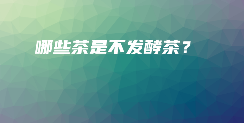 哪些茶是不發(fā)酵茶？插圖
