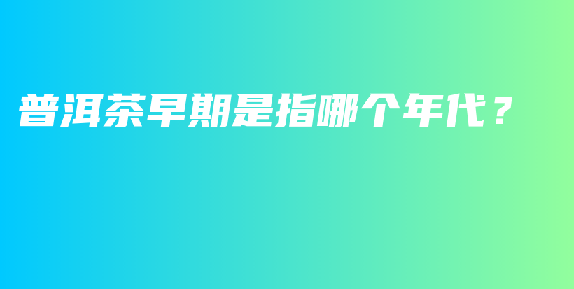 普洱茶早期是指哪個年代？插圖