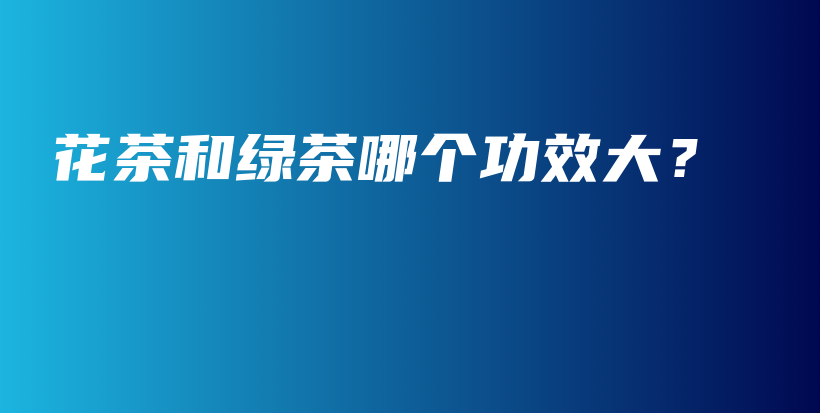 花茶和綠茶哪個(gè)功效大？插圖