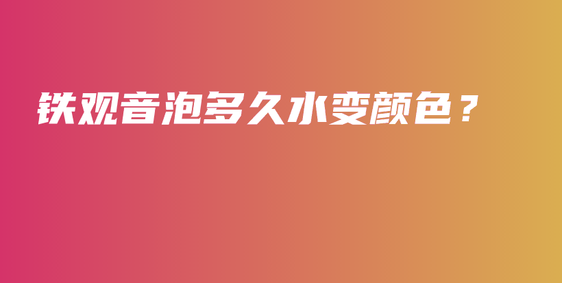 鐵觀音泡多久水變顏色？插圖