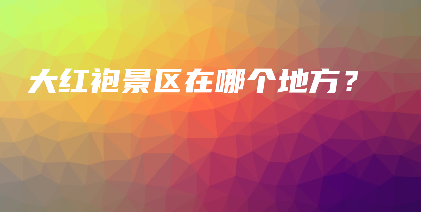 大紅袍景區(qū)在哪個(gè)地方？插圖