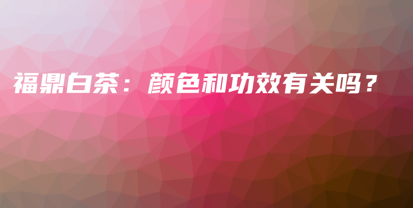 福鼎白茶：顏色和功效有關嗎？插圖