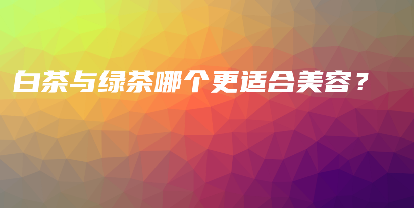 白茶與綠茶哪個更適合美容？插圖