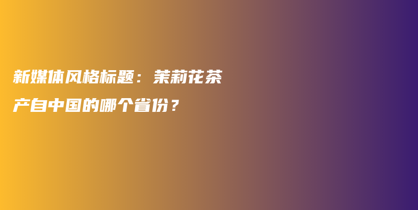 新媒體風格標題：茉莉花茶產(chǎn)自中國的哪個省份？插圖