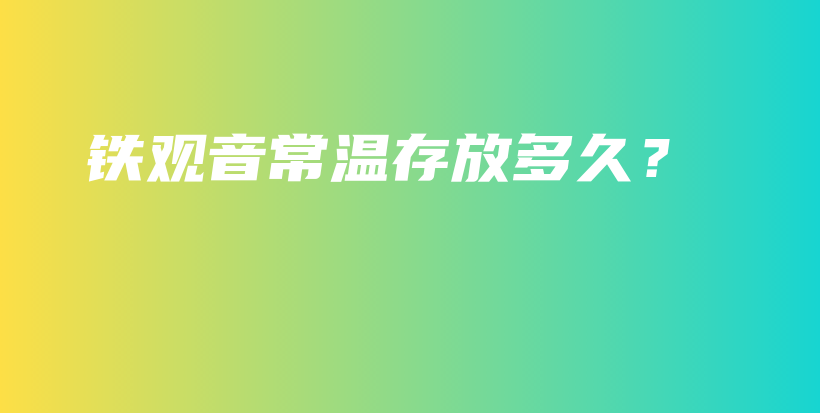 鐵觀音常溫存放多久？插圖