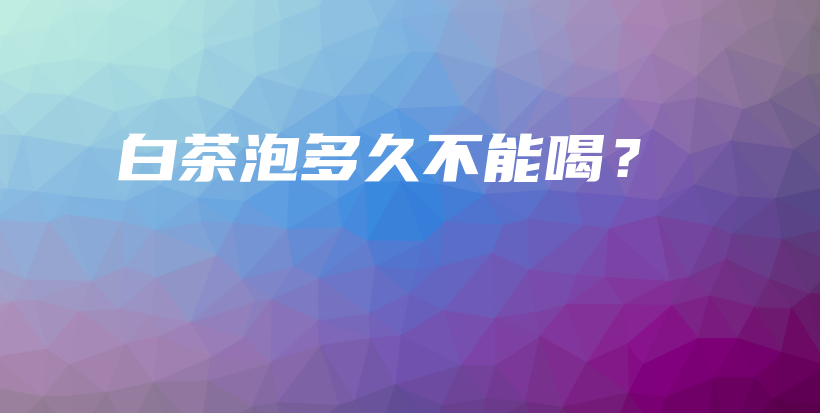 白茶泡多久不能喝？插圖