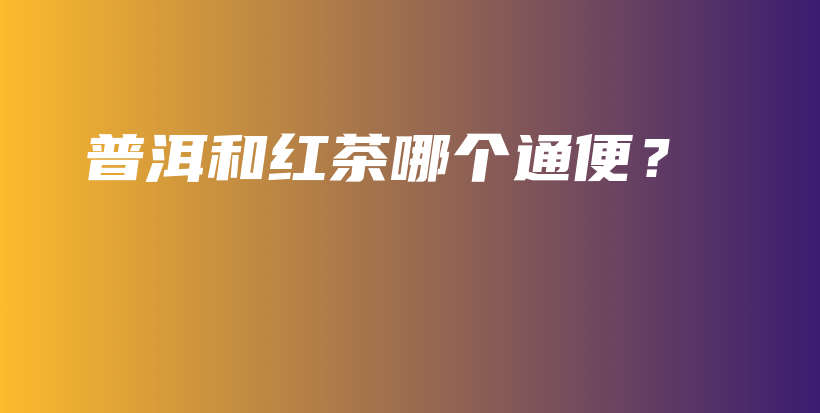普洱和紅茶哪個(gè)通便？插圖