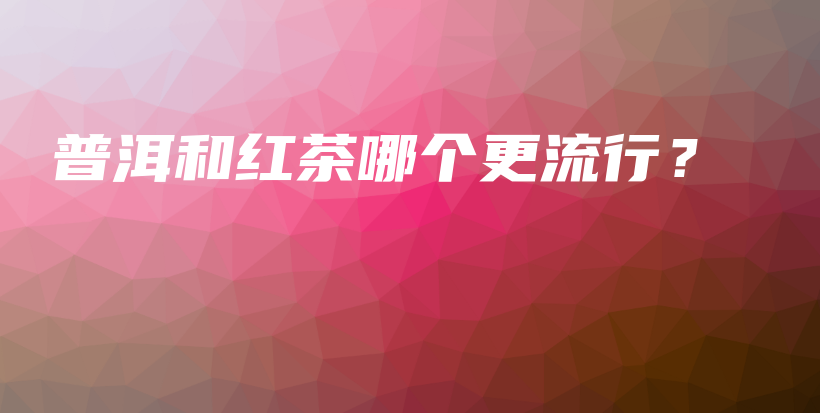 普洱和紅茶哪個(gè)更流行？插圖