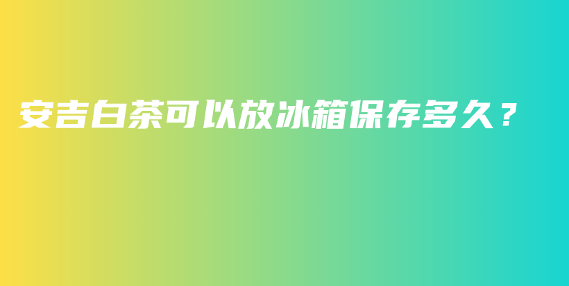 安吉白茶可以放冰箱保存多久？插圖