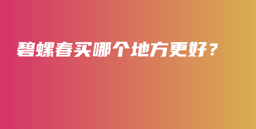 碧螺春買哪個(gè)地方更好？插圖