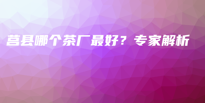 莒縣哪個茶廠最好？專家解析插圖
