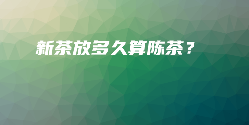 新茶放多久算陳茶？插圖