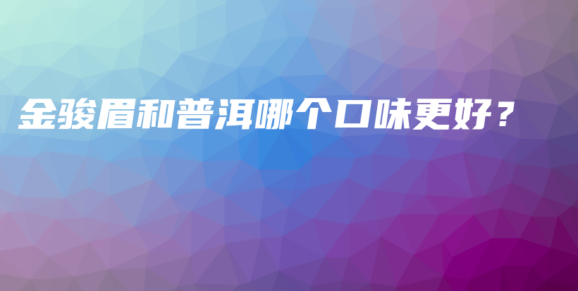 金駿眉和普洱哪個口味更好？插圖