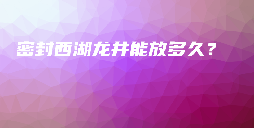 密封西湖龍井能放多久？插圖