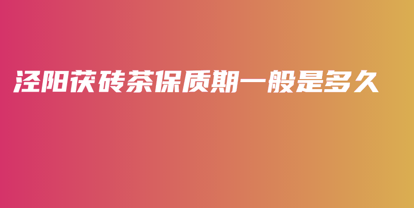 涇陽(yáng)茯磚茶保質(zhì)期一般是多久插圖
