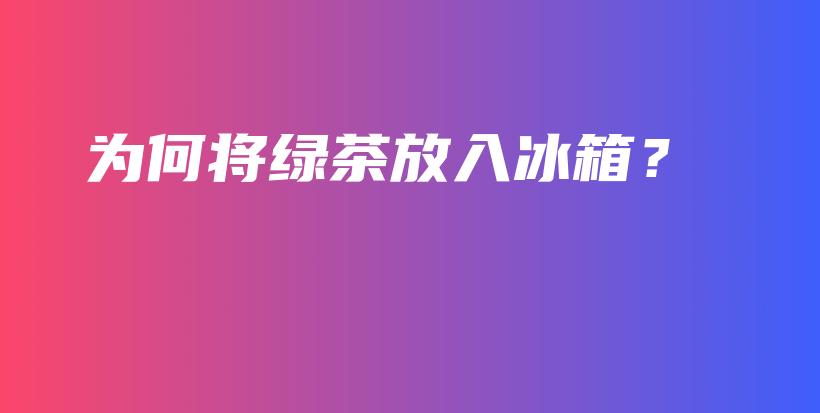 為何將綠茶放入冰箱？插圖
