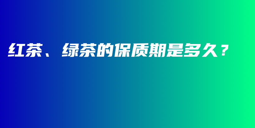 紅茶、綠茶的保質(zhì)期是多久？插圖