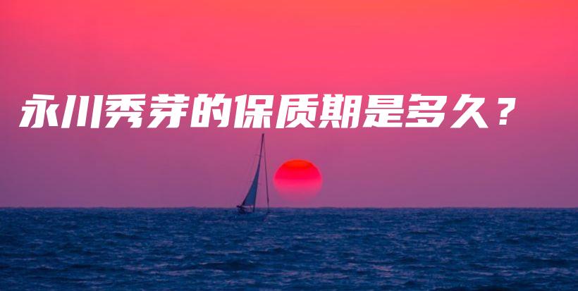 永川秀芽的保質(zhì)期是多久？插圖